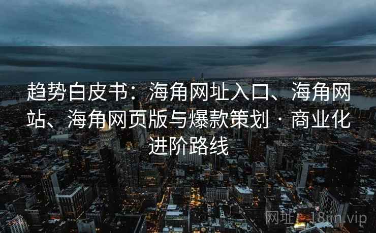 趋势白皮书：海角网址入口、海角网站、海角网页版与爆款策划 · 商业化进阶路线