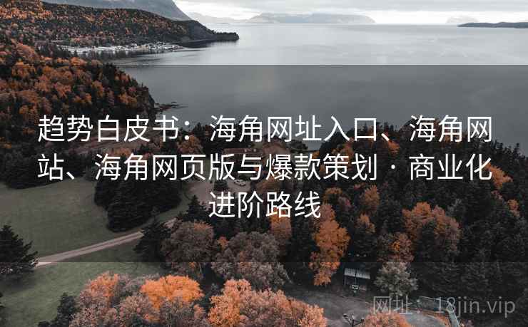 趋势白皮书：海角网址入口、海角网站、海角网页版与爆款策划 · 商业化进阶路线