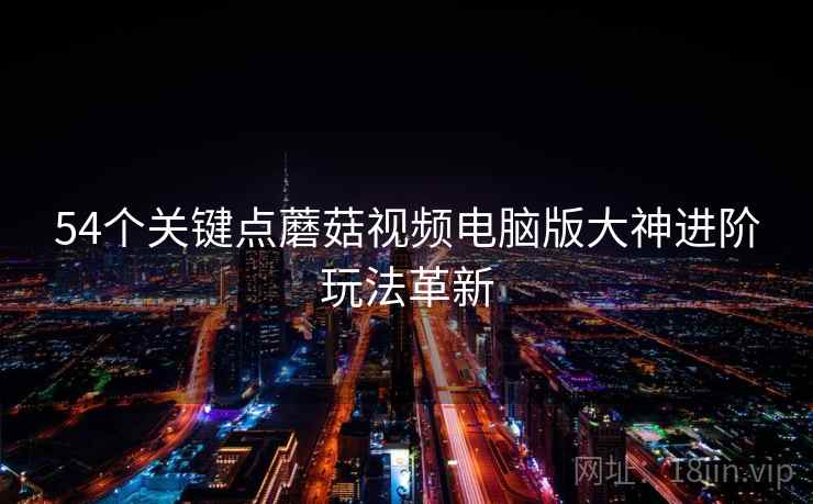 54个关键点蘑菇视频电脑版大神进阶玩法革新