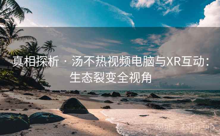 真相探析 · 汤不热视频电脑与XR互动：生态裂变全视角