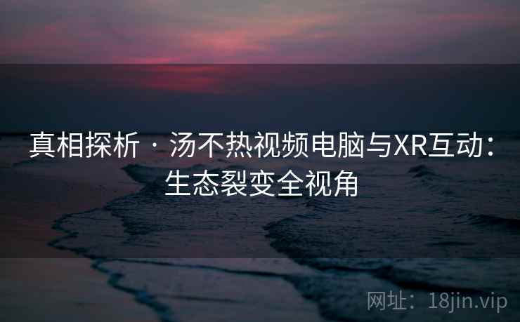 真相探析 · 汤不热视频电脑与XR互动：生态裂变全视角