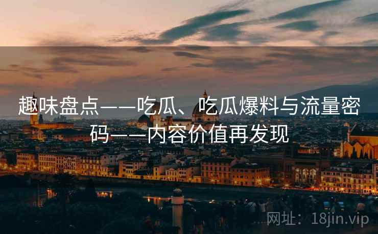 趣味盘点——吃瓜、吃瓜爆料与流量密码——内容价值再发现