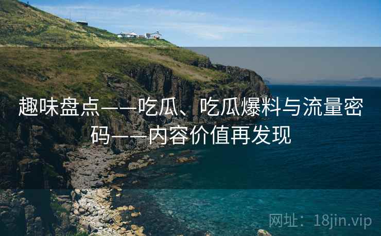 趣味盘点——吃瓜、吃瓜爆料与流量密码——内容价值再发现