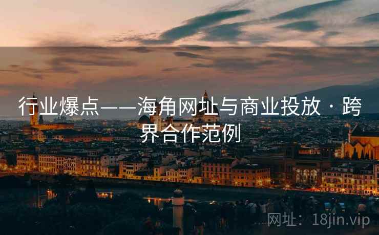 行业爆点——海角网址与商业投放 · 跨界合作范例