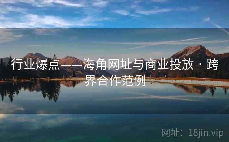 行业爆点——海角网址与商业投放 · 跨界合作范例