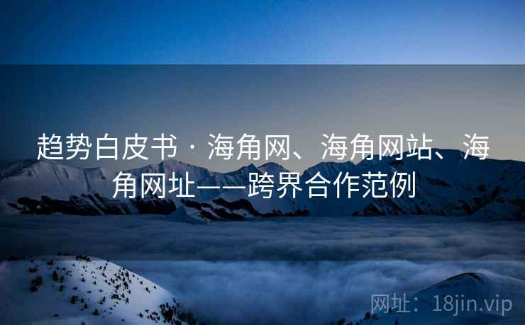 趋势白皮书 · 海角网、海角网站、海角网址——跨界合作范例  第2张