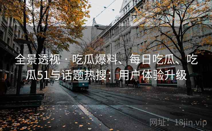 全景透视 · 吃瓜爆料、每日吃瓜、吃瓜51与话题热搜：用户体验升级