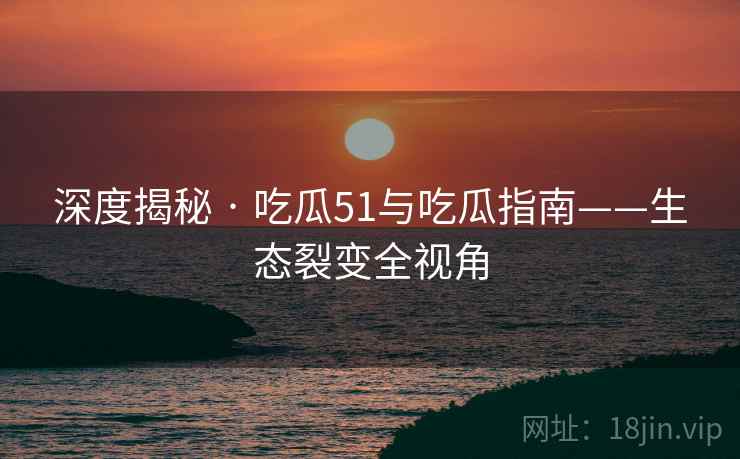 深度揭秘 · 吃瓜51与吃瓜指南——生态裂变全视角
