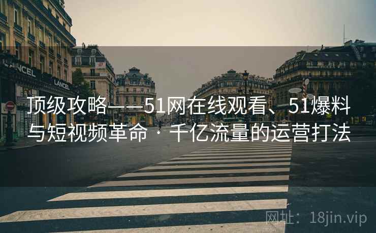 顶级攻略——51网在线观看、51爆料与短视频革命 · 千亿流量的运营打法