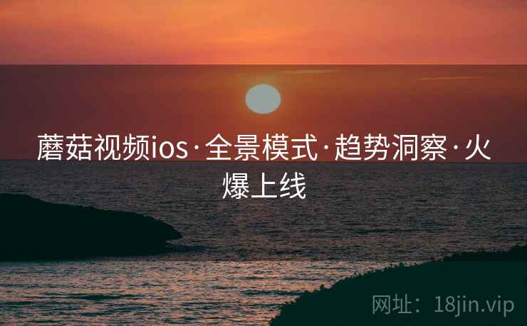 蘑菇视频ios·全景模式·趋势洞察·火爆上线