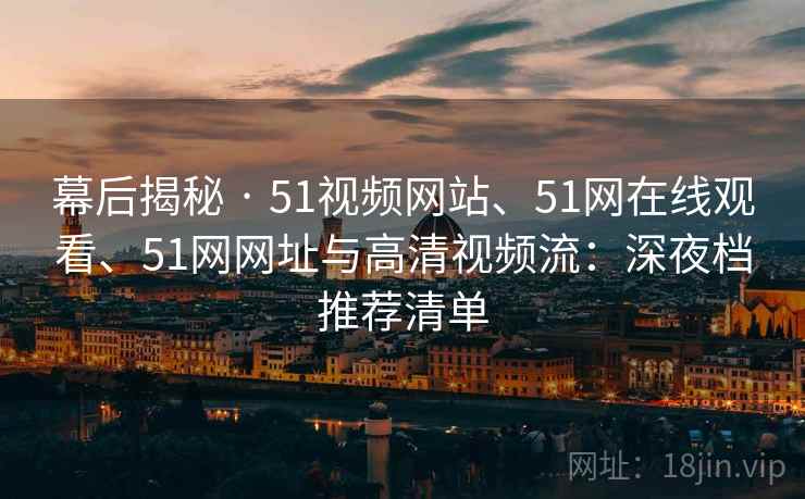 幕后揭秘 · 51视频网站、51网在线观看、51网网址与高清视频流：深夜档推荐清单