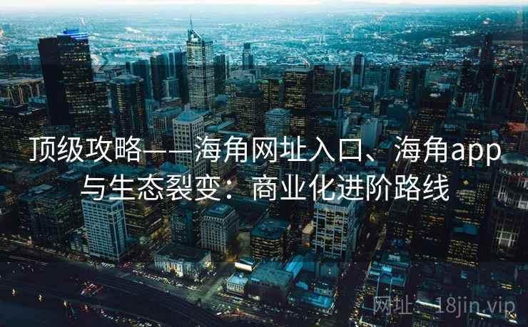 顶级攻略——海角网址入口、海角app与生态裂变：商业化进阶路线