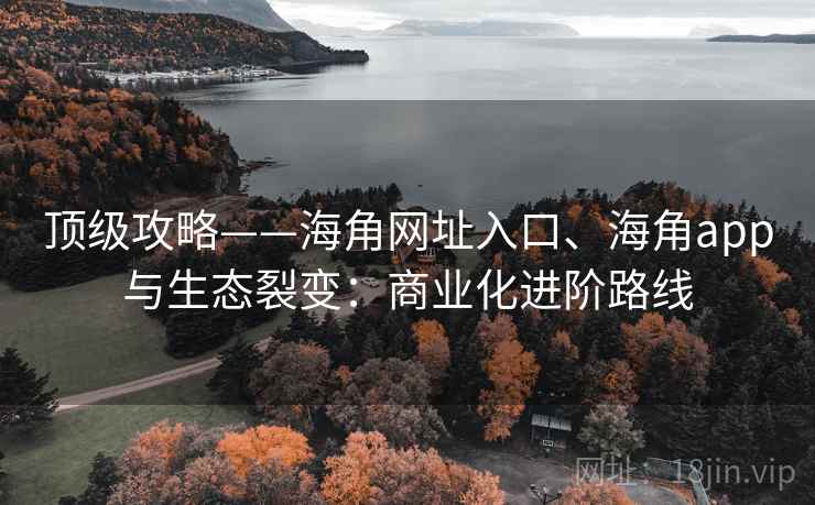 顶级攻略——海角网址入口、海角app与生态裂变：商业化进阶路线