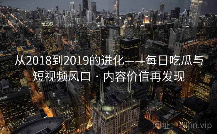 从2018到2019的进化——每日吃瓜与短视频风口 · 内容价值再发现