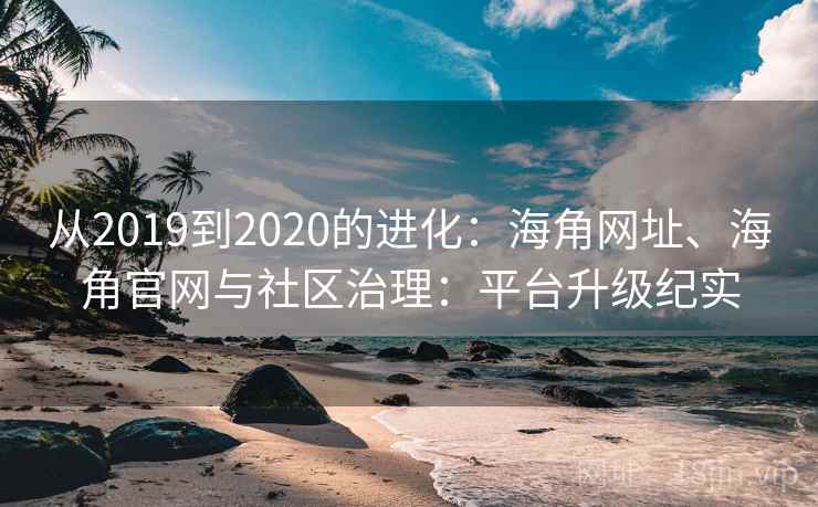 从2019到2020的进化：海角网址、海角官网与社区治理：平台升级纪实