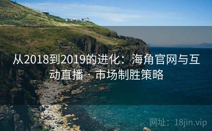 从2018到2019的进化：海角官网与互动直播 · 市场制胜策略