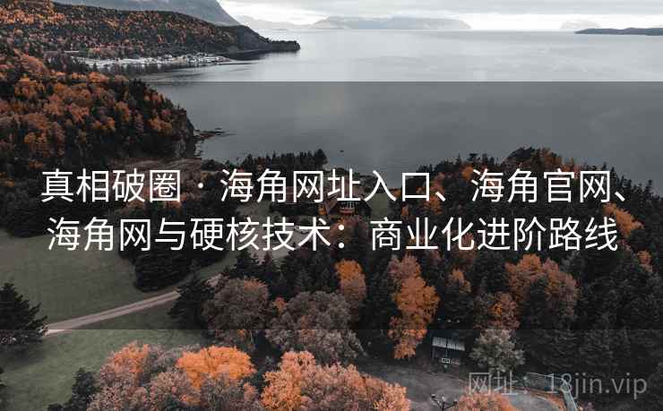 真相破圈 · 海角网址入口、海角官网、海角网与硬核技术：商业化进阶路线
