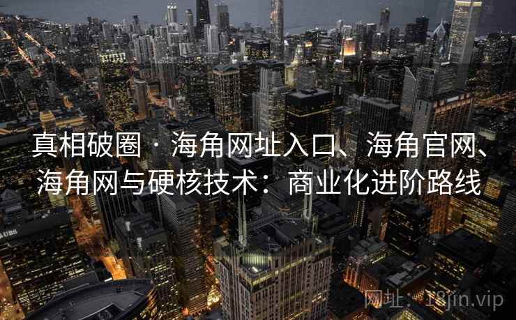 真相破圈 · 海角网址入口、海角官网、海角网与硬核技术：商业化进阶路线