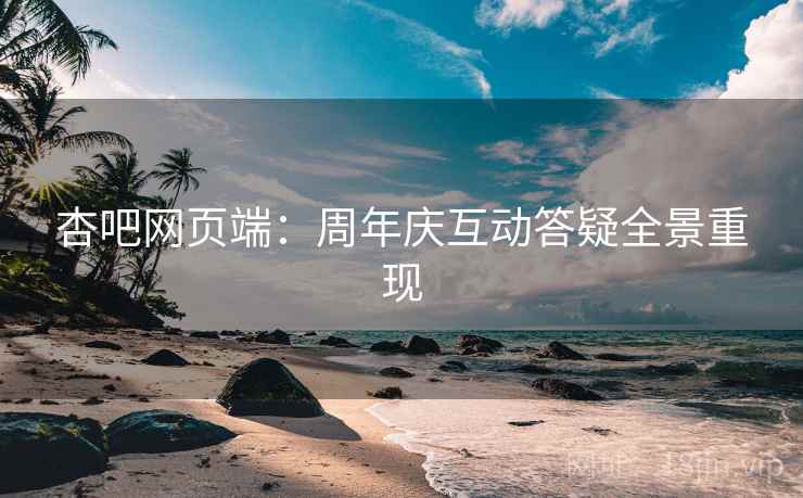 杏吧网页端：周年庆互动答疑全景重现