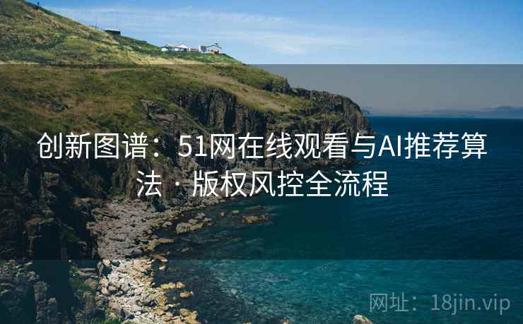 创新图谱：51网在线观看与AI推荐算法 · 版权风控全流程