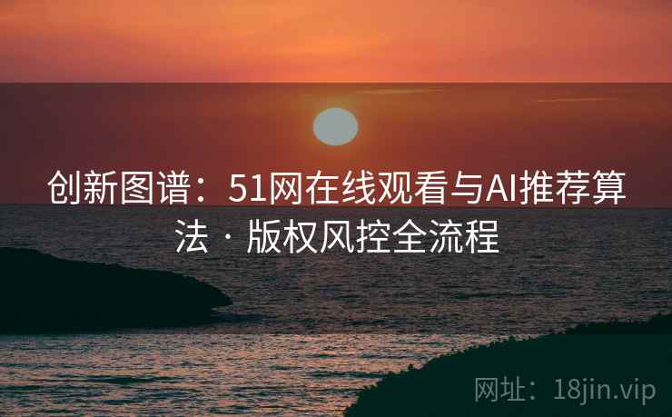 创新图谱：51网在线观看与AI推荐算法 · 版权风控全流程