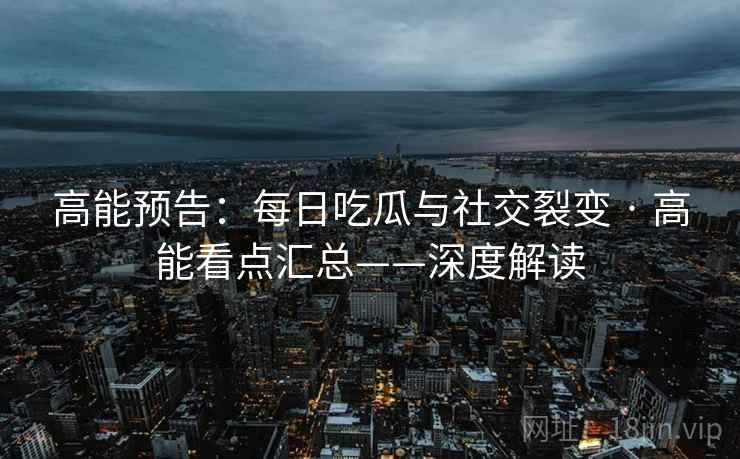 高能预告：每日吃瓜与社交裂变 · 高能看点汇总——深度解读