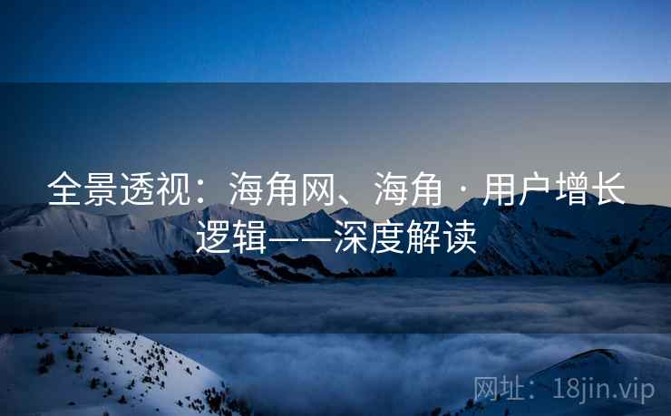 全景透视：海角网、海角 · 用户增长逻辑——深度解读