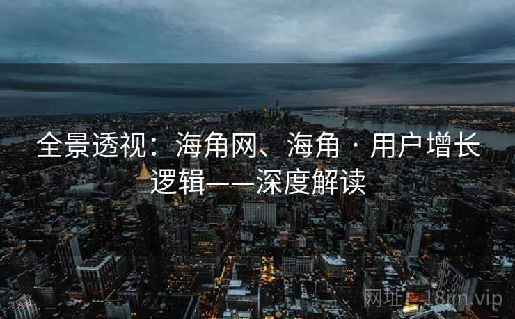 全景透视：海角网、海角 · 用户增长逻辑——深度解读