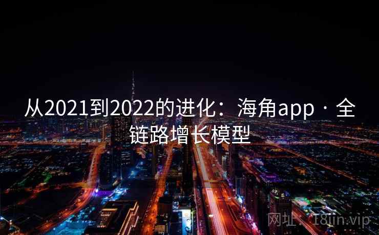 从2021到2022的进化：海角app · 全链路增长模型