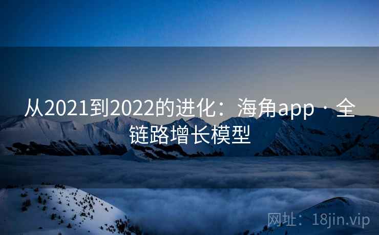 从2021到2022的进化：海角app · 全链路增长模型