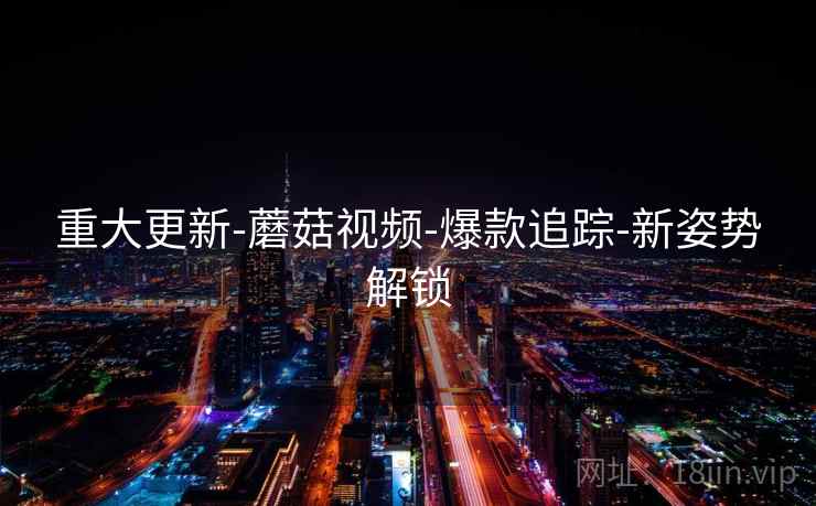 重大更新-蘑菇视频-爆款追踪-新姿势解锁