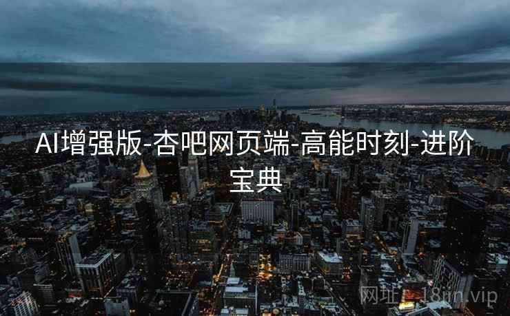 AI增强版-杏吧网页端-高能时刻-进阶宝典