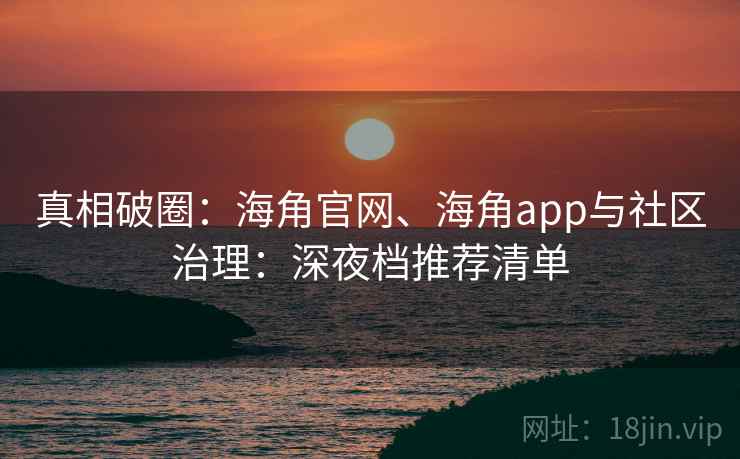 真相破圈：海角官网、海角app与社区治理：深夜档推荐清单