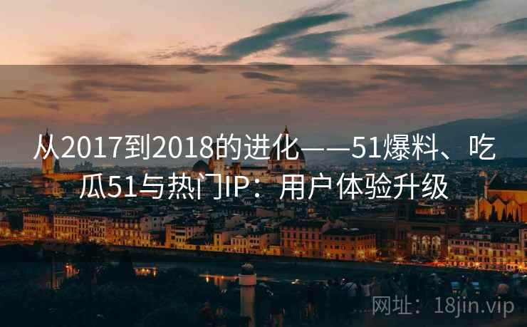 从2017到2018的进化——51爆料、吃瓜51与热门IP：用户体验升级