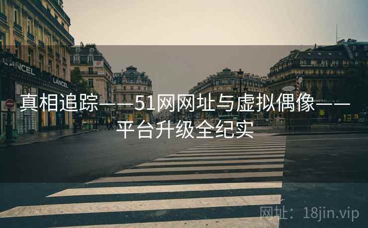 真相追踪——51网网址与虚拟偶像——平台升级全纪实