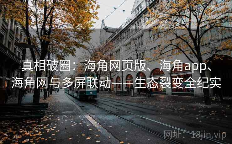 真相破圈：海角网页版、海角app、海角网与多屏联动——生态裂变全纪实