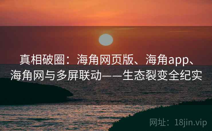 真相破圈：海角网页版、海角app、海角网与多屏联动——生态裂变全纪实