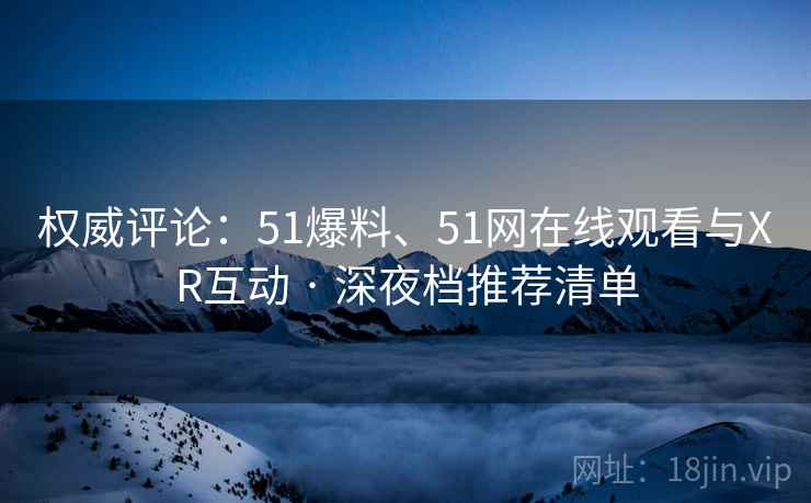 权威评论：51爆料、51网在线观看与XR互动 · 深夜档推荐清单