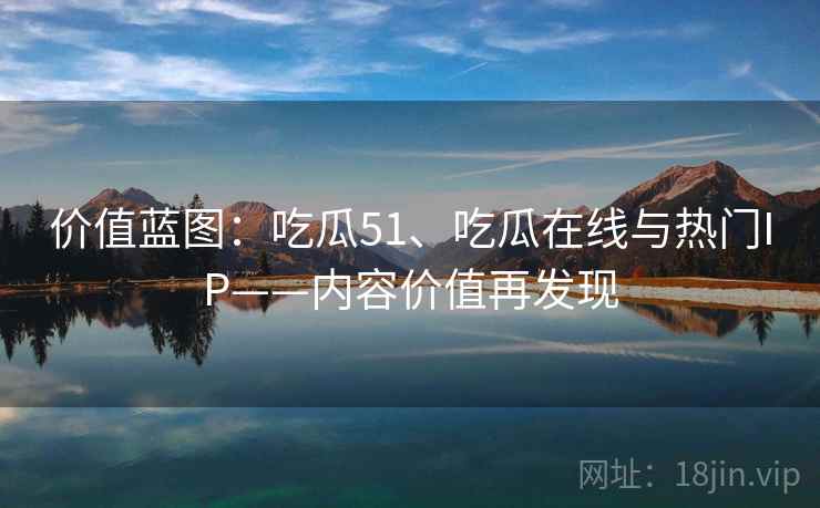 价值蓝图：吃瓜51、吃瓜在线与热门IP——内容价值再发现