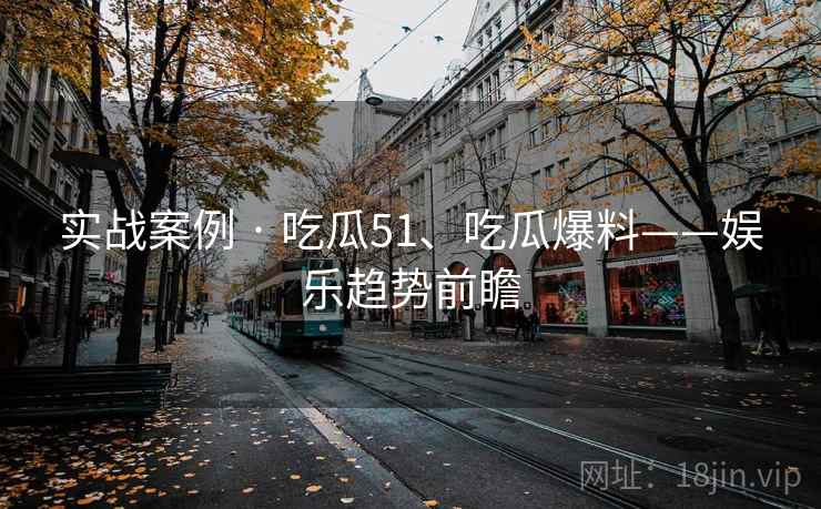 实战案例 · 吃瓜51、吃瓜爆料——娱乐趋势前瞻