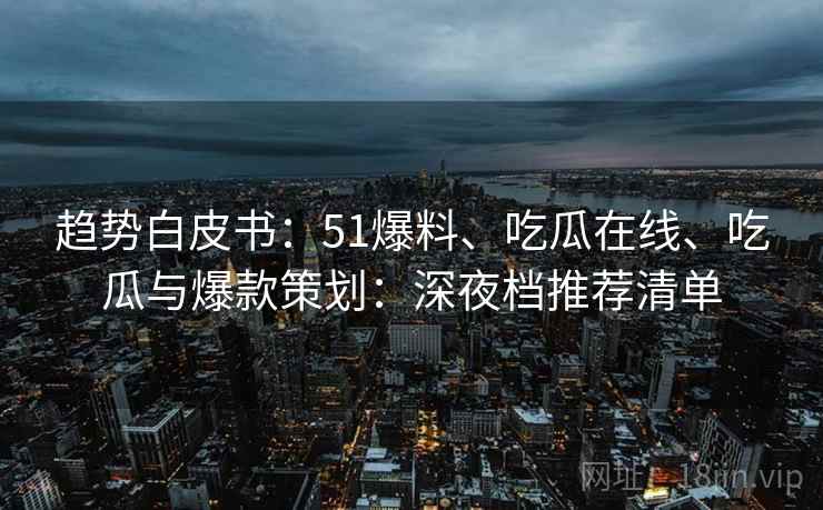 趋势白皮书：51爆料、吃瓜在线、吃瓜与爆款策划：深夜档推荐清单