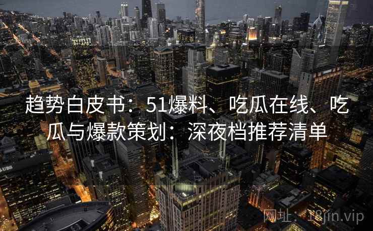 趋势白皮书：51爆料、吃瓜在线、吃瓜与爆款策划：深夜档推荐清单