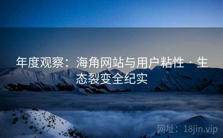 年度观察：海角网站与用户粘性 · 生态裂变全纪实