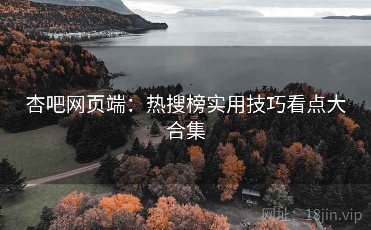杏吧网页端：热搜榜实用技巧看点大合集