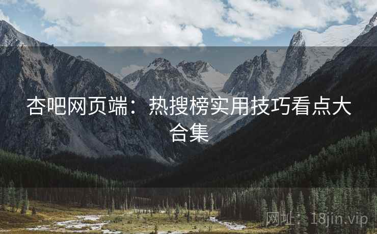 杏吧网页端：热搜榜实用技巧看点大合集