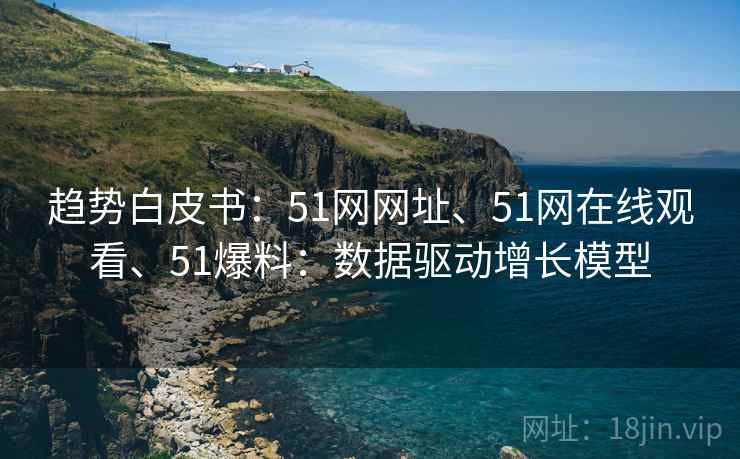 趋势白皮书：51网网址、51网在线观看、51爆料：数据驱动增长模型