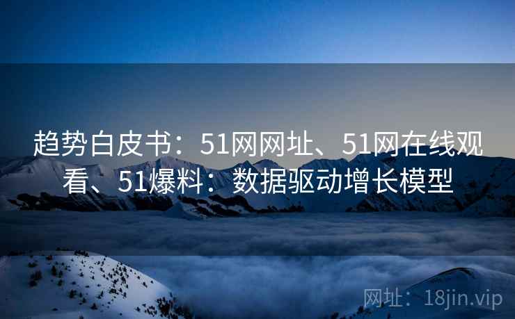 趋势白皮书：51网网址、51网在线观看、51爆料：数据驱动增长模型
