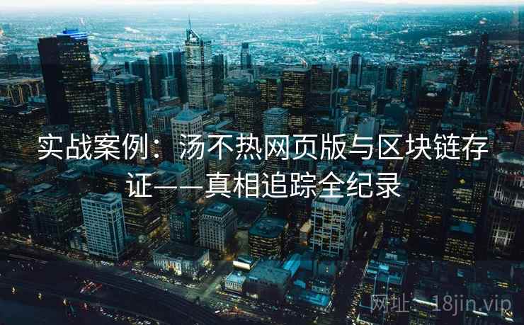 实战案例：汤不热网页版与区块链存证——真相追踪全纪录