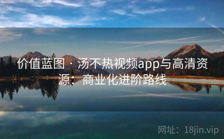 价值蓝图 · 汤不热视频app与高清资源：商业化进阶路线