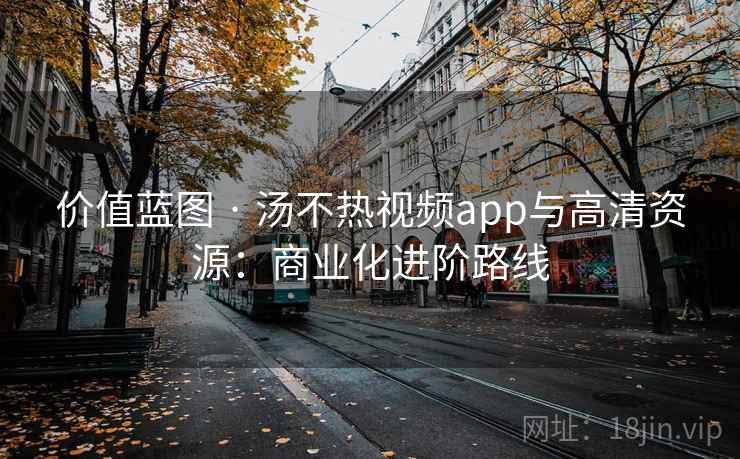 价值蓝图 · 汤不热视频app与高清资源：商业化进阶路线